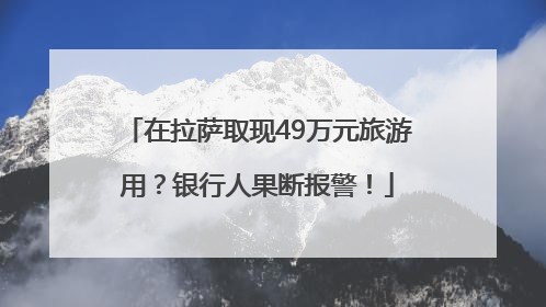 在拉萨取现49万元旅游用？银行人果断报警！